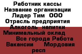 Работник кассы › Название организации ­ Лидер Тим, ООО › Отрасль предприятия ­ Алкоголь, напитки › Минимальный оклад ­ 20 000 - Все города Работа » Вакансии   . Мордовия респ.